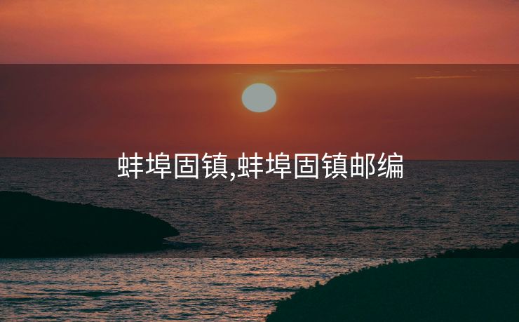 蚌埠固镇,蚌埠固镇邮编
