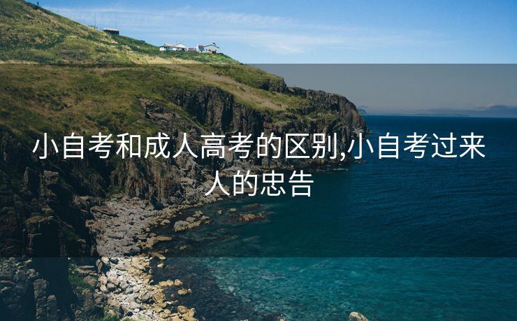 小自考和成人高考的区别,小自考过来人的忠告 小自考和成人高考的区别,小自考过来人的忠告