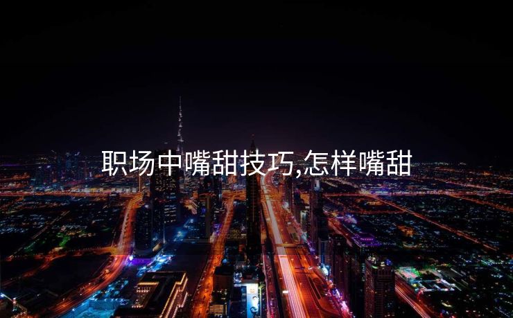 职场中嘴甜技巧,怎样嘴甜