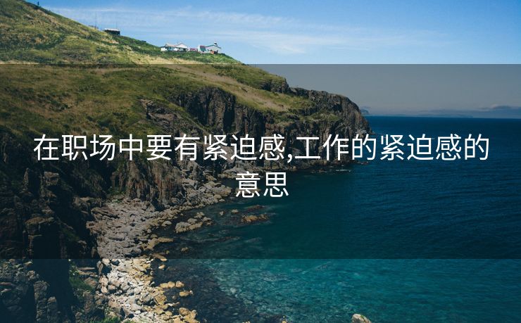 在职场中要有紧迫感,工作的紧迫感的意思