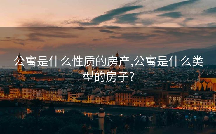 公寓是什么性质的房产,公寓是什么类型的房子?