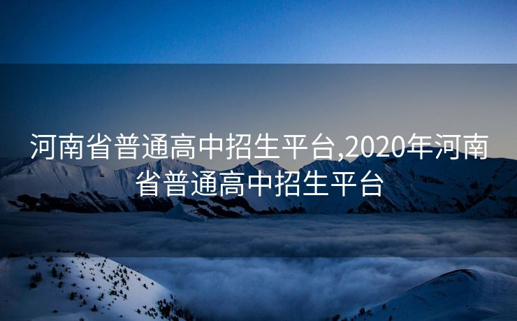 河南省普通高中招生平台,2020年河南省普通高中招生平台