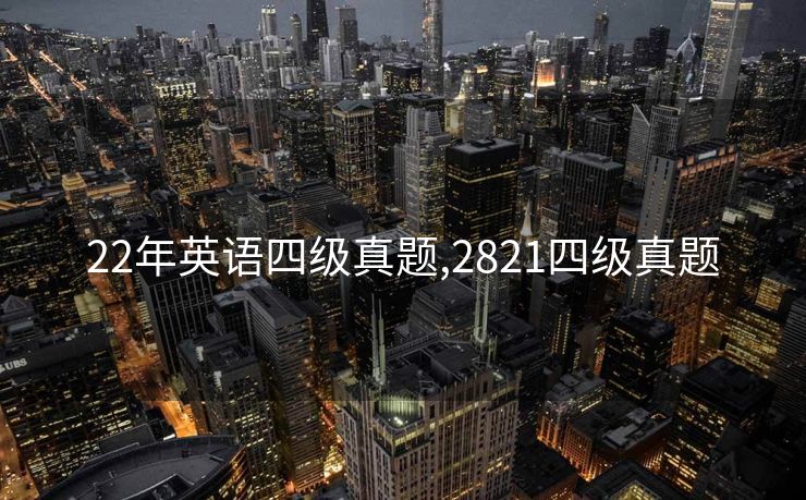 22年英语四级真题,2821四级真题