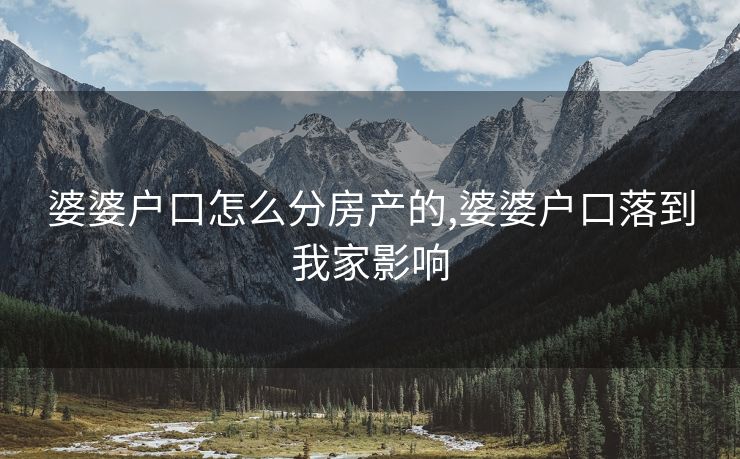 婆婆户口怎么分房产的,婆婆户口落到我家影响