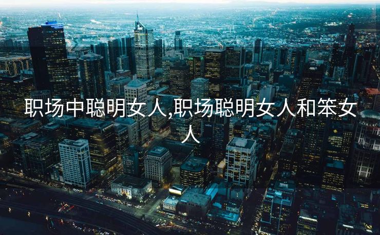 职场中聪明女人,职场聪明女人和笨女人