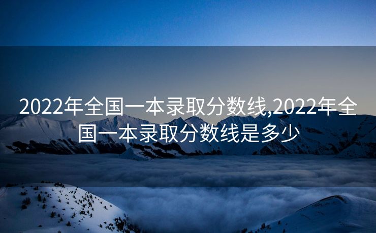 2022年全国一本录取分数线,2022年全国一本录取分数线是多少