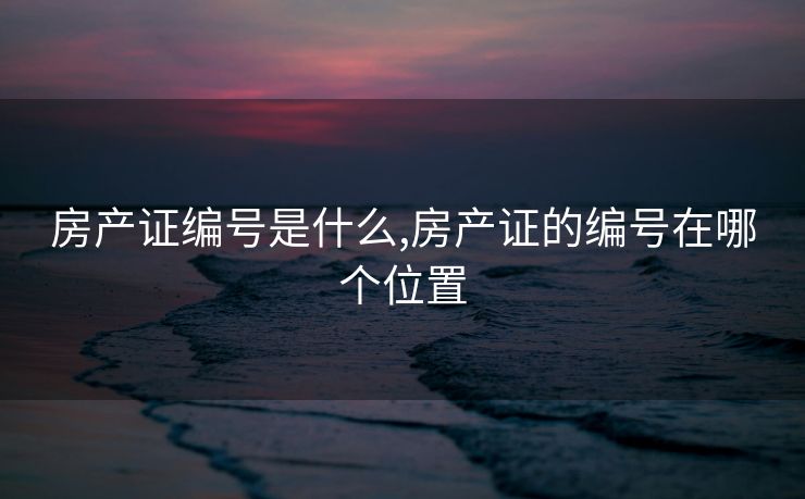 房产证编号是什么,房产证的编号在哪个位置 房产证编号是什么,房产证的编号在哪个位置