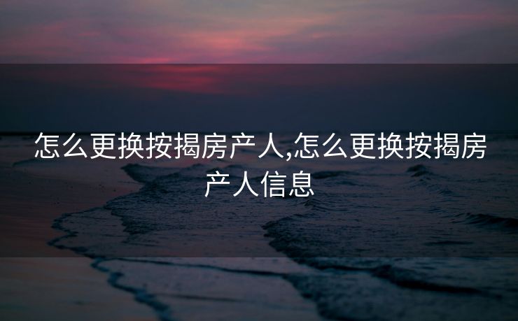 怎么更换按揭房产人,怎么更换按揭房产人信息