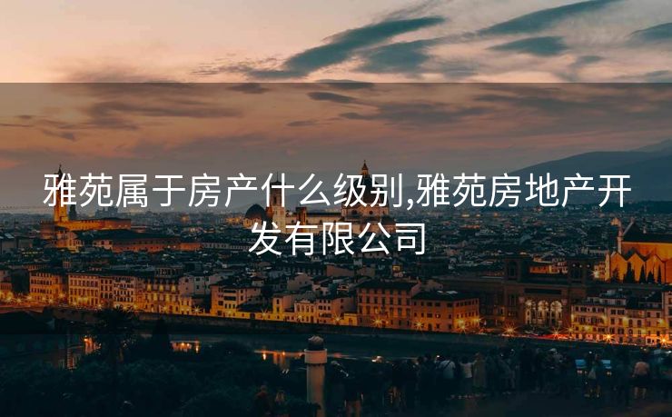 雅苑属于房产什么级别,雅苑房地产开发有限公司