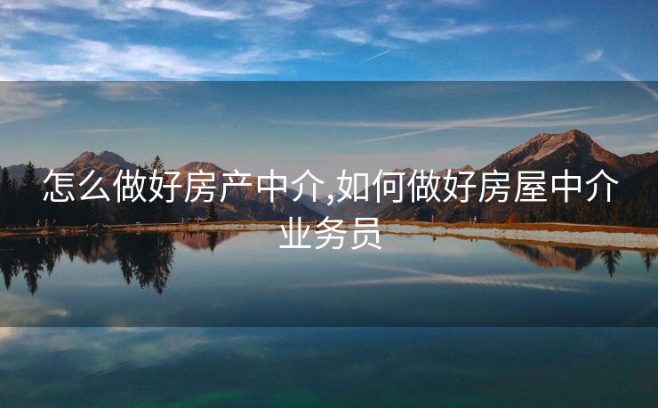 怎么做好房产中介,如何做好房屋中介业务员