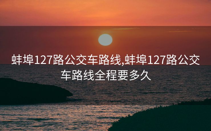 蚌埠127路公交车路线,蚌埠127路公交车路线全程要多久
