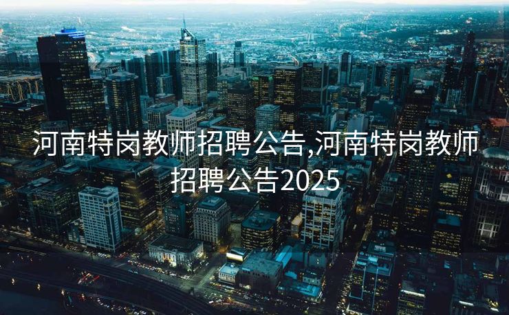 河南特岗教师招聘公告,河南特岗教师招聘公告2025