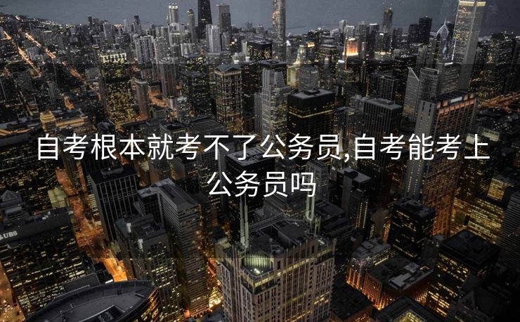 自考根本就考不了公务员,自考能考上公务员吗