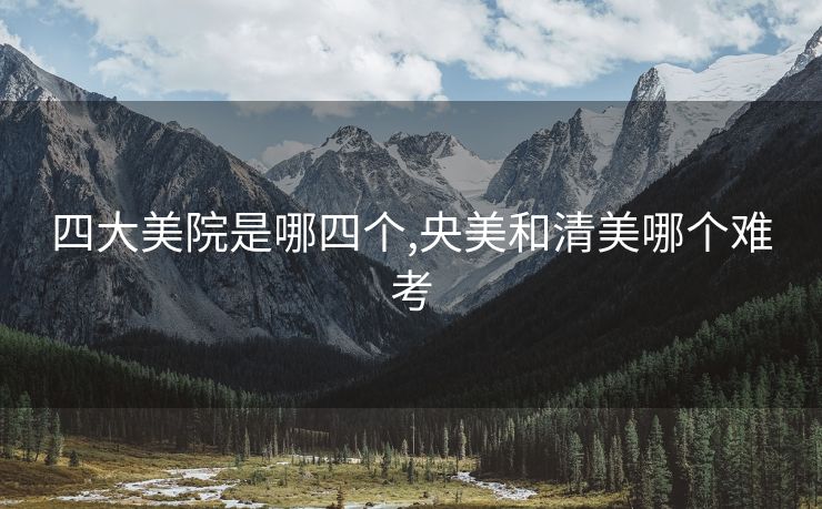 四大美院是哪四个,央美和清美哪个难考
