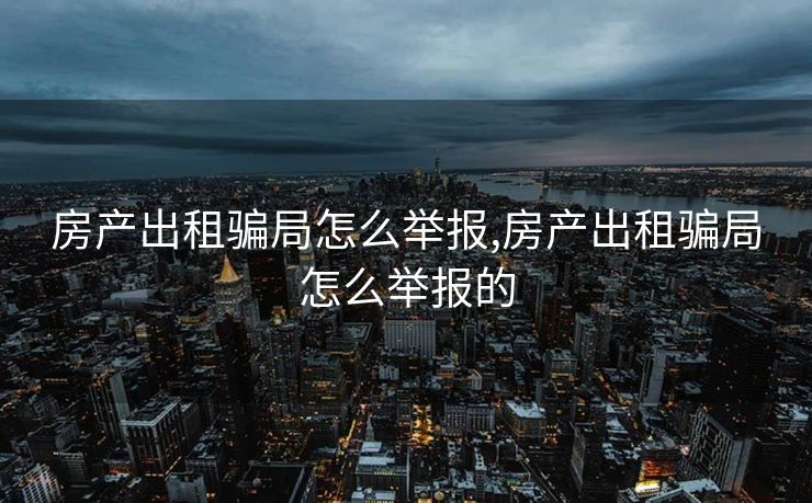 房产出租骗局怎么举报,房产出租骗局怎么举报的