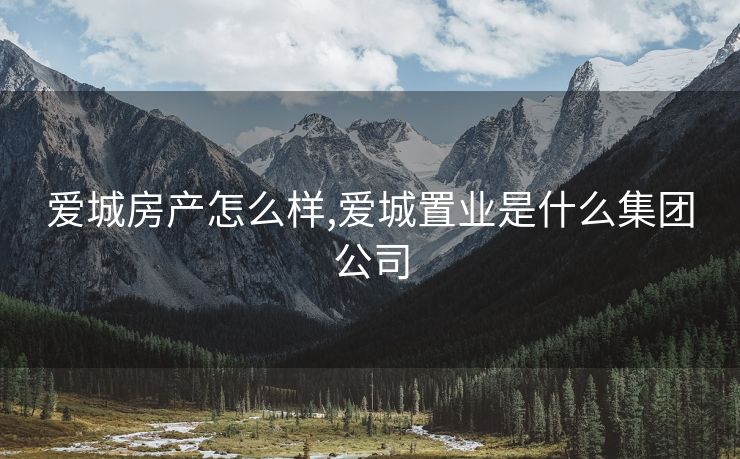爱城房产怎么样,爱城置业是什么集团公司