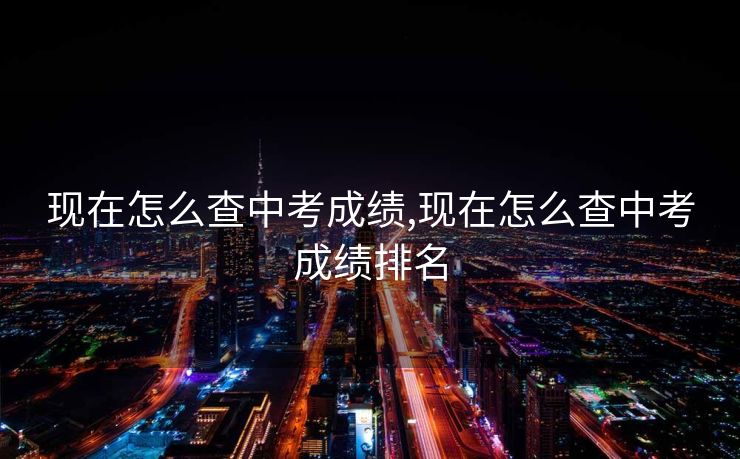 现在怎么查中考成绩,现在怎么查中考成绩排名