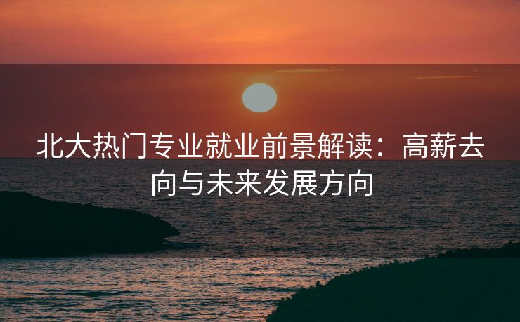 北大热门专业就业前景解读：高薪去向与未来发展方向