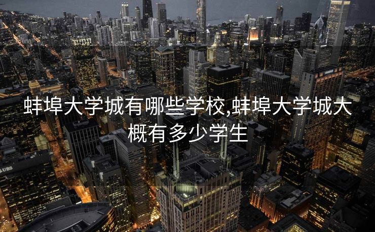 蚌埠大学城有哪些学校,蚌埠大学城大概有多少学生