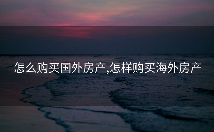 怎么购买国外房产,怎样购买海外房产