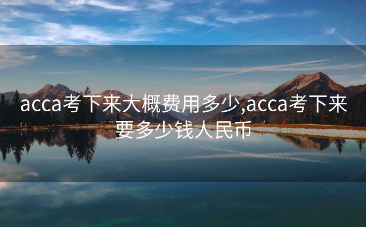 acca考下来大概费用多少,acca考下来要多少钱人民币