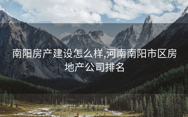 南阳房产建设怎么样,河南南阳市区房地产公司排名