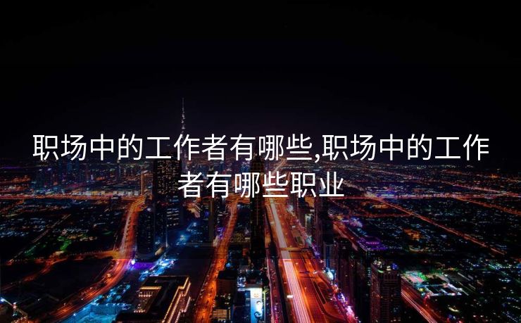 职场中的工作者有哪些,职场中的工作者有哪些职业