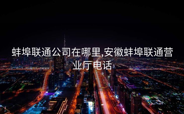 蚌埠联通公司在哪里,安徽蚌埠联通营业厅电话