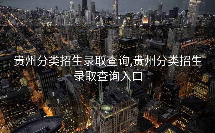 贵州分类招生录取查询,贵州分类招生录取查询入口