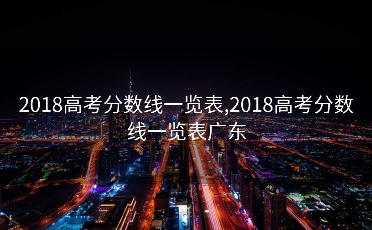 2018高考分数线一览表,2018高考分数线一览表广东