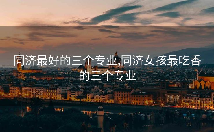 同济最好的三个专业,同济女孩最吃香的三个专业