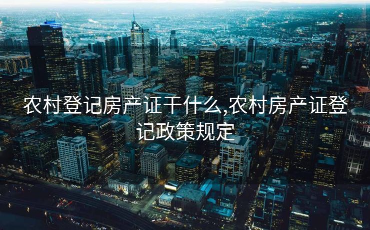 农村登记房产证干什么,农村房产证登记政策规定