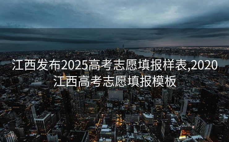 江西发布2025高考志愿填报样表,2020江西高考志愿填报模板