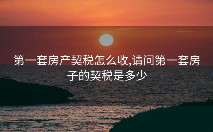 第一套房产契税怎么收,请问第一套房子的契税是多少