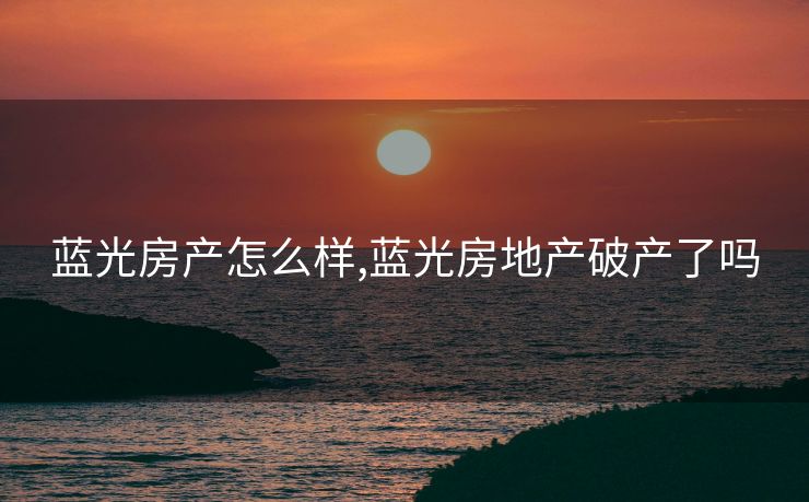 蓝光房产怎么样,蓝光房地产破产了吗 蓝光房产怎么样,蓝光房地产破产了吗