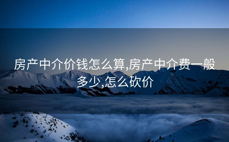 房产中介价钱怎么算,房产中介费一般多少,怎么砍价