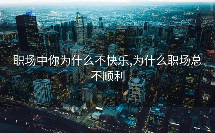 职场中你为什么不快乐,为什么职场总不顺利