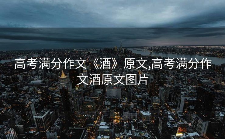 高考满分作文《酒》原文,高考满分作文酒原文图片