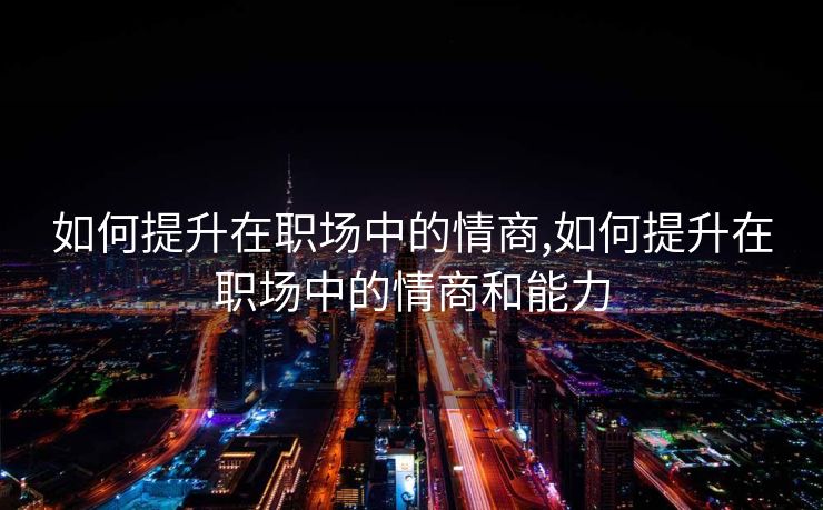 如何提升在职场中的情商,如何提升在职场中的情商和能力