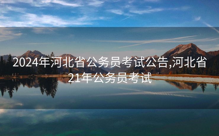 2024年河北省公务员考试公告,河北省21年公务员考试