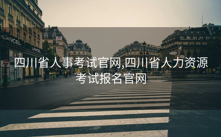 四川省人事考试官网,四川省人力资源考试报名官网