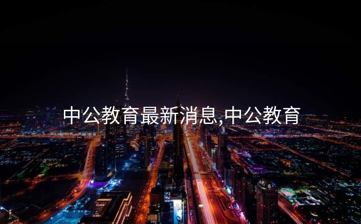 中公教育最新消息,中公教育