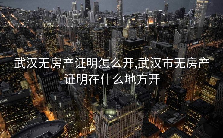 武汉无房产证明怎么开,武汉市无房产证明在什么地方开