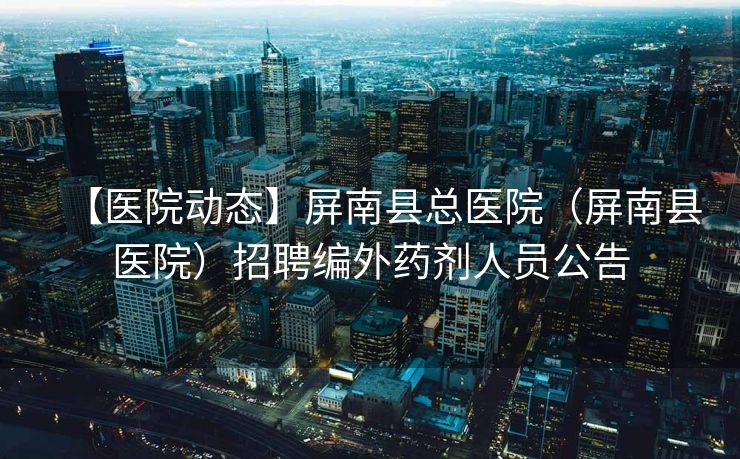 【医院动态】屏南县总医院（屏南县医院）招聘编外药剂人员公告