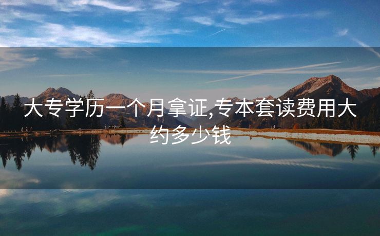 大专学历一个月拿证,专本套读费用大约多少钱