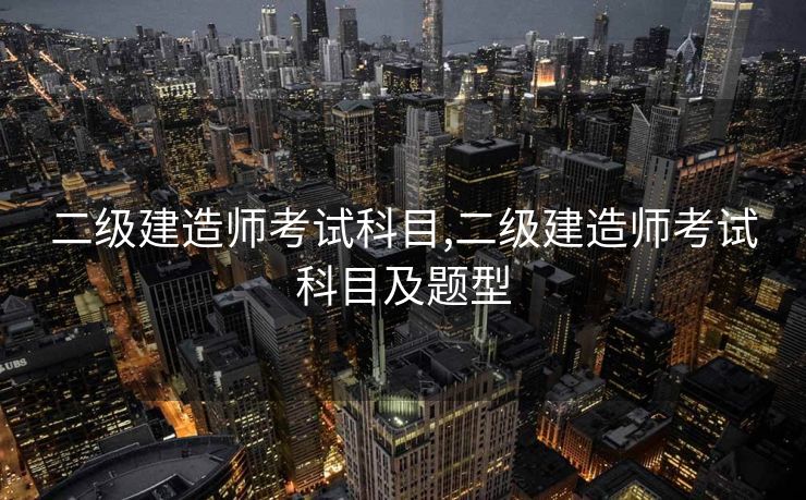 二级建造师考试科目,二级建造师考试科目及题型