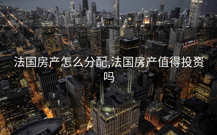 法国房产怎么分配,法国房产值得投资吗
