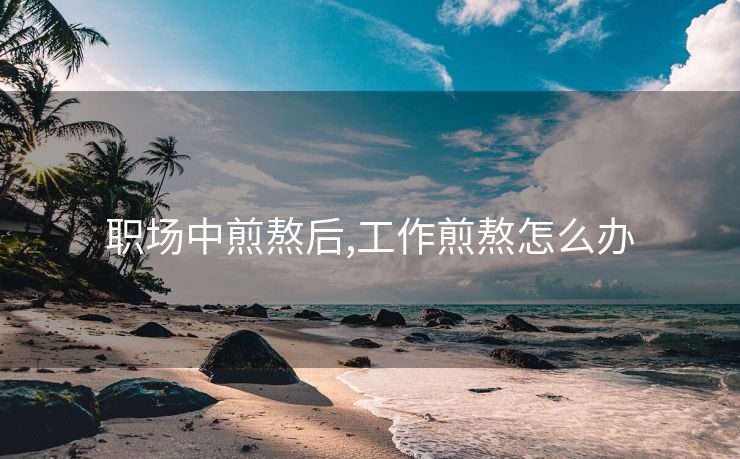 职场中煎熬后,工作煎熬怎么办