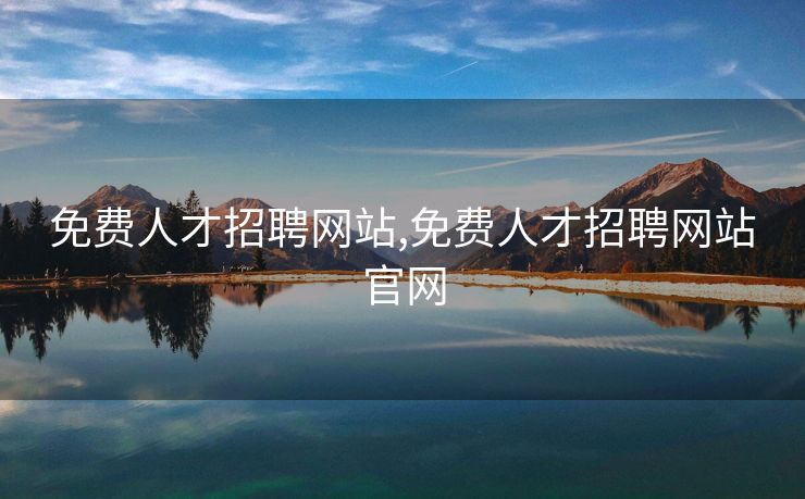 免费人才招聘网站,免费人才招聘网站官网