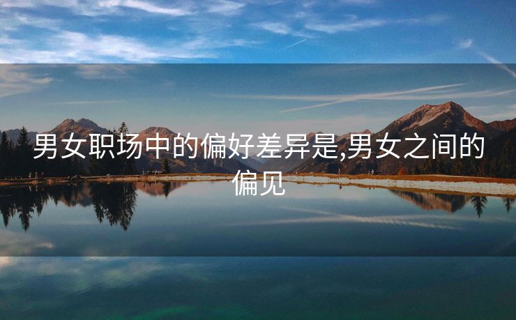 男女职场中的偏好差异是,男女之间的偏见